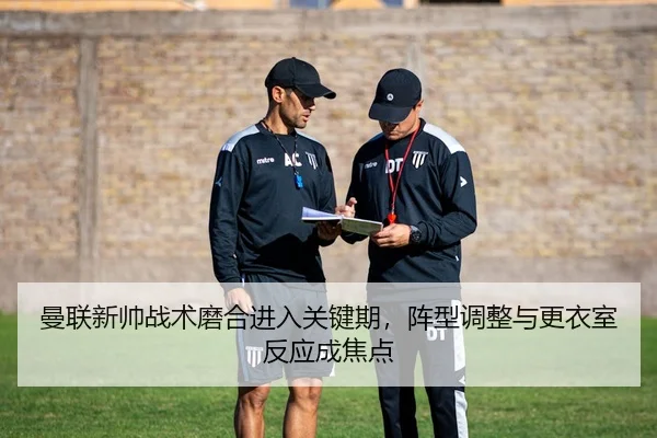 曼联新帅战术磨合进入关键期，阵型调整与更衣室反应成焦点