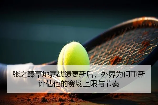 张之臻草地赛战绩更新后，外界为何重新评估他的赛场上限与节奏